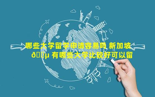 哪些大学留学申请容易吗 新加坡 🌵 有哪些大学比较好可以留 🌻 学申请